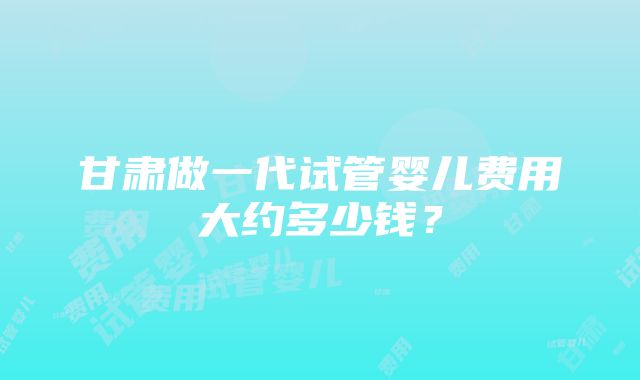 甘肃做一代试管婴儿费用大约多少钱？