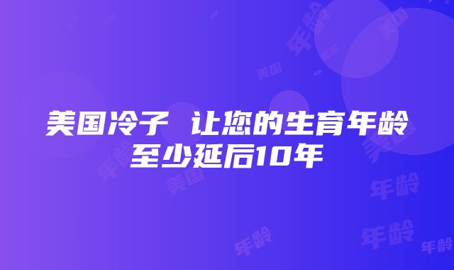 美国冷子 让您的生育年龄至少延后10年