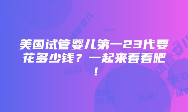 美国试管婴儿第一23代要花多少钱？一起来看看吧！