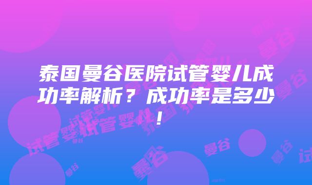 泰国曼谷医院试管婴儿成功率解析？成功率是多少！