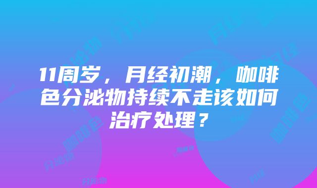 11周岁，月经初潮，咖啡色分泌物持续不走该如何治疗处理？