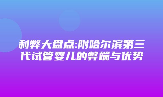 利弊大盘点:附哈尔滨第三代试管婴儿的弊端与优势