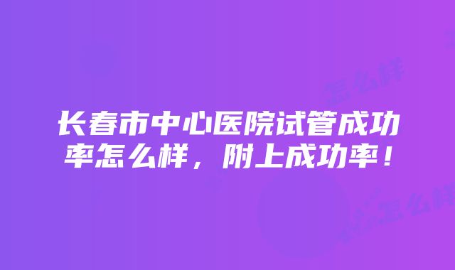 长春市中心医院试管成功率怎么样，附上成功率！