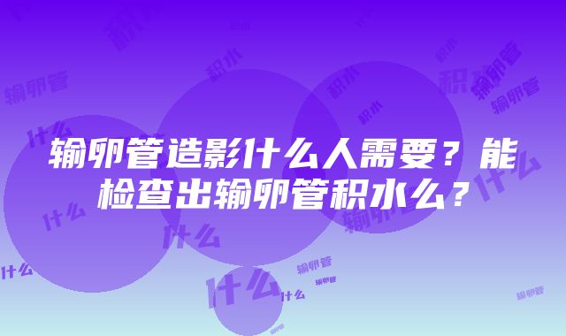 输卵管造影什么人需要？能检查出输卵管积水么？