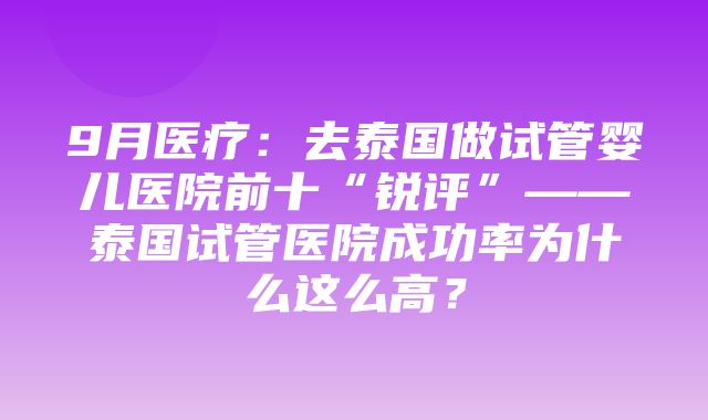 9月医疗：去泰国做试管婴儿医院前十“锐评”——泰国试管医院成功率为什么这么高？