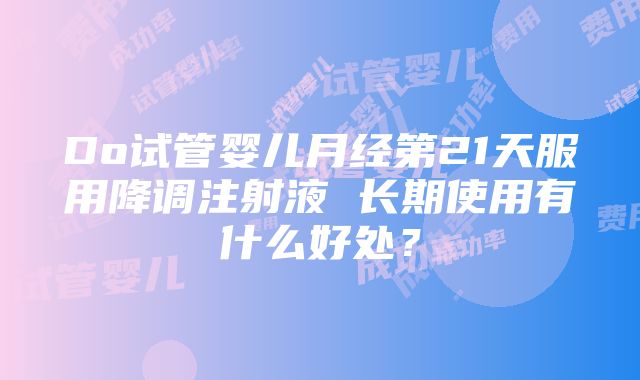 Do试管婴儿月经第21天服用降调注射液 长期使用有什么好处？