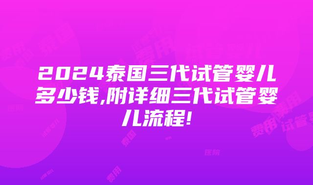 2024泰国三代试管婴儿多少钱,附详细三代试管婴儿流程!