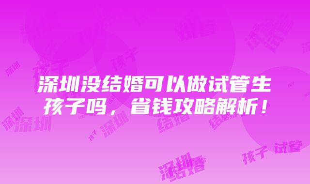 深圳没结婚可以做试管生孩子吗，省钱攻略解析！