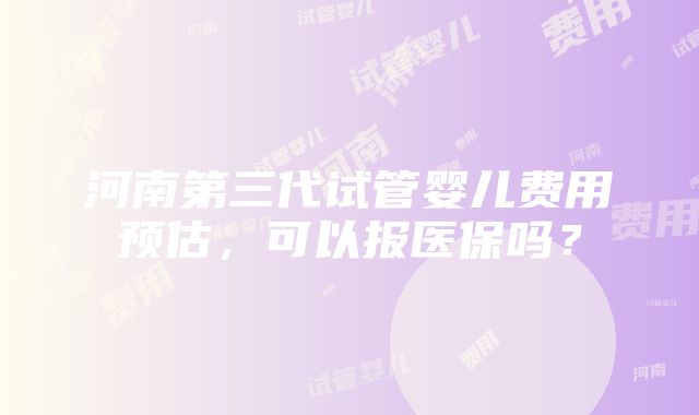 河南第三代试管婴儿费用预估，可以报医保吗？