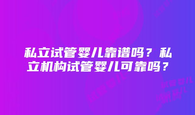 私立试管婴儿靠谱吗？私立机构试管婴儿可靠吗？