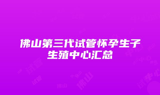 佛山第三代试管怀孕生子生殖中心汇总