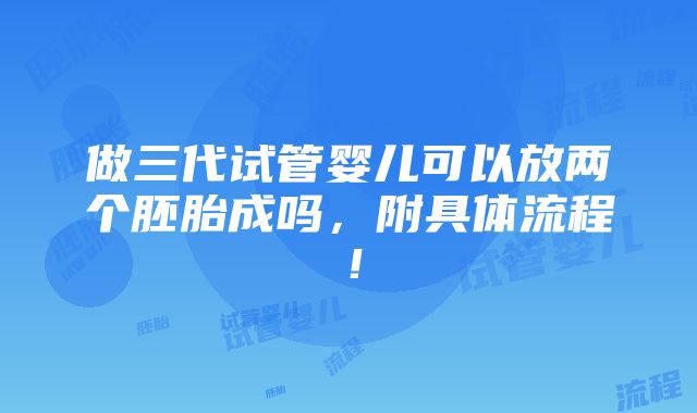 做三代试管婴儿可以放两个胚胎成吗，附具体流程！