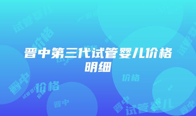 晋中第三代试管婴儿价格明细