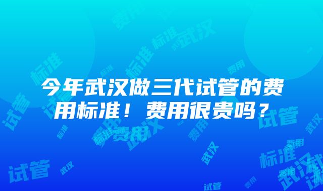 今年武汉做三代试管的费用标准！费用很贵吗？