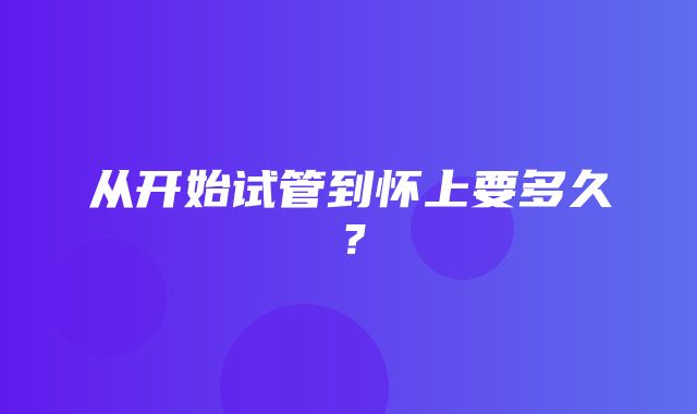 从开始试管到怀上要多久？