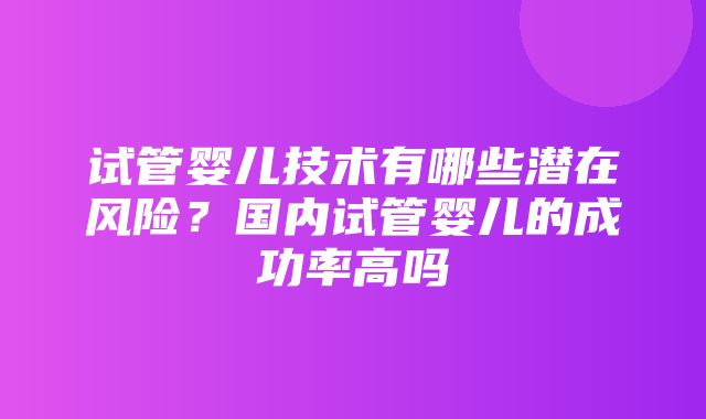 试管婴儿技术有哪些潜在风险？国内试管婴儿的成功率高吗