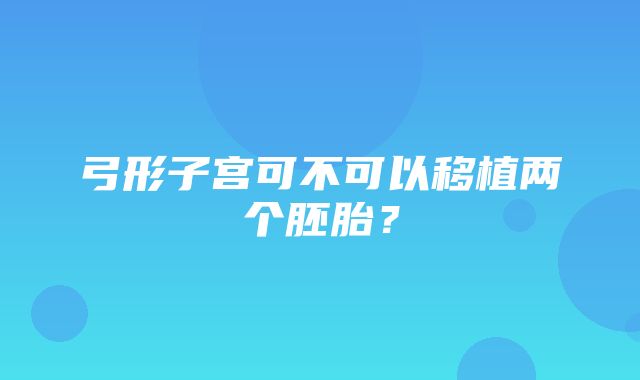 弓形子宫可不可以移植两个胚胎？