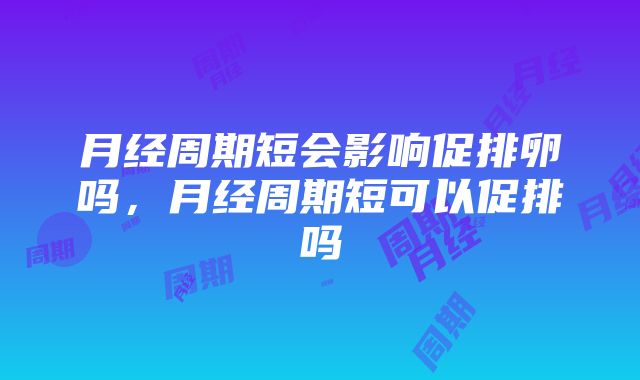 月经周期短会影响促排卵吗，月经周期短可以促排吗