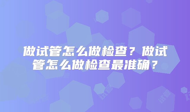 做试管怎么做检查？做试管怎么做检查最准确？