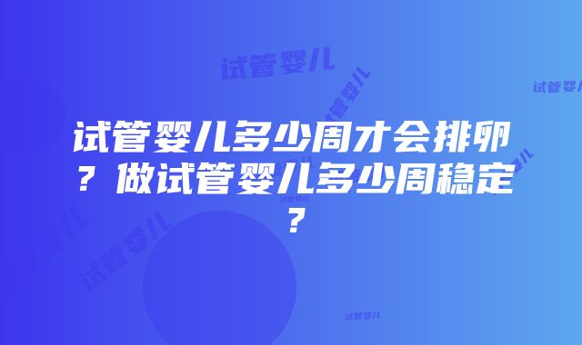 试管婴儿多少周才会排卵？做试管婴儿多少周稳定？