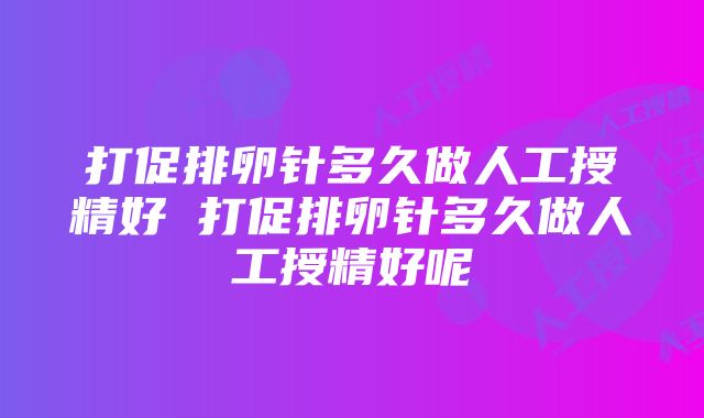 打促排卵针多久做人工授精好 打促排卵针多久做人工授精好呢