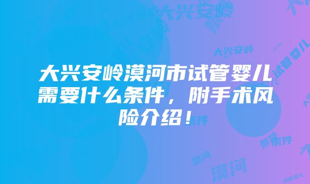 大兴安岭漠河市试管婴儿需要什么条件，附手术风险介绍！