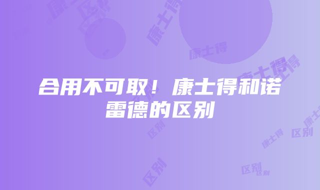 合用不可取！康士得和诺雷德的区别