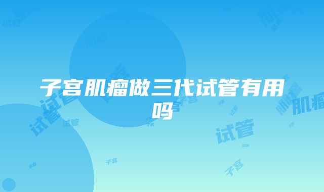 子宫肌瘤做三代试管有用吗