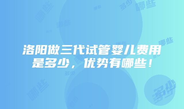 洛阳做三代试管婴儿费用是多少，优势有哪些！