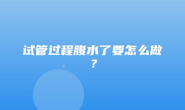 试管过程腹水了要怎么做？