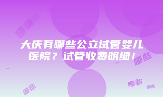 大庆有哪些公立试管婴儿医院？试管收费明细！