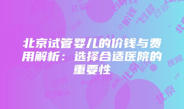 北京试管婴儿的价钱与费用解析：选择合适医院的重要性