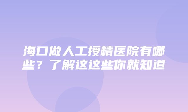 海口做人工授精医院有哪些？了解这这些你就知道