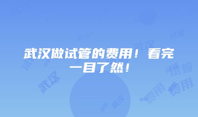 武汉做试管的费用！看完一目了然！