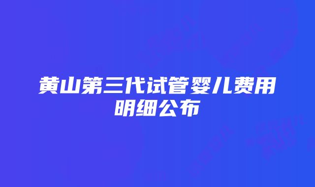 黄山第三代试管婴儿费用明细公布