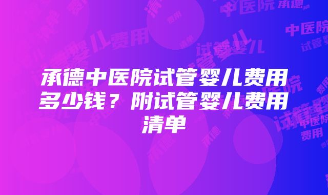 承德中医院试管婴儿费用多少钱？附试管婴儿费用清单