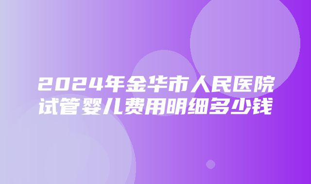 2024年金华市人民医院试管婴儿费用明细多少钱