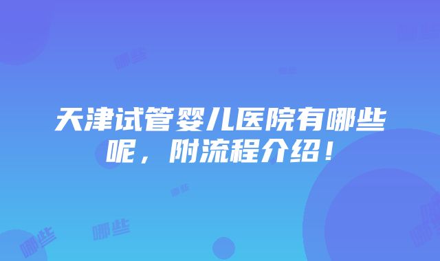 天津试管婴儿医院有哪些呢，附流程介绍！