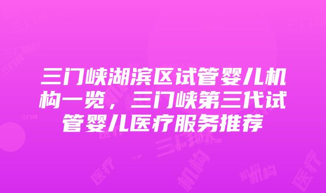 三门峡湖滨区试管婴儿机构一览，三门峡第三代试管婴儿医疗服务推荐