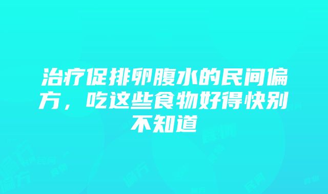 治疗促排卵腹水的民间偏方，吃这些食物好得快别不知道