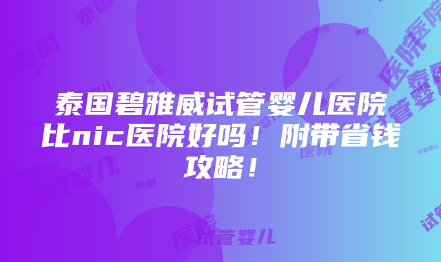 泰国碧雅威试管婴儿医院比nic医院好吗！附带省钱攻略！