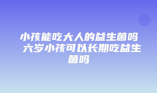 小孩能吃大人的益生菌吗 六岁小孩可以长期吃益生菌吗