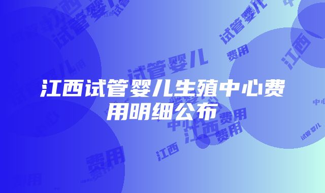 江西试管婴儿生殖中心费用明细公布