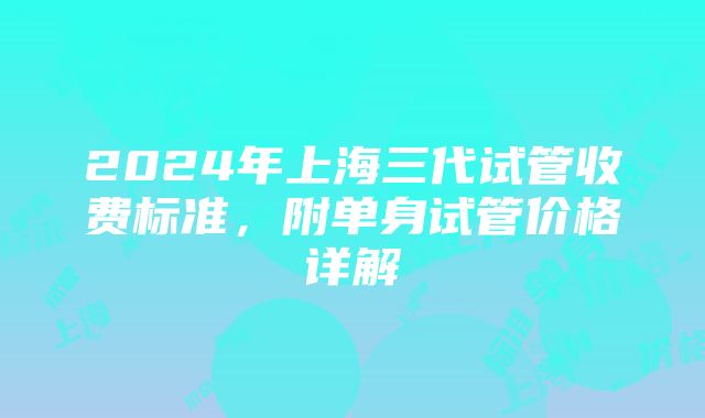 2024年上海三代试管收费标准，附单身试管价格详解