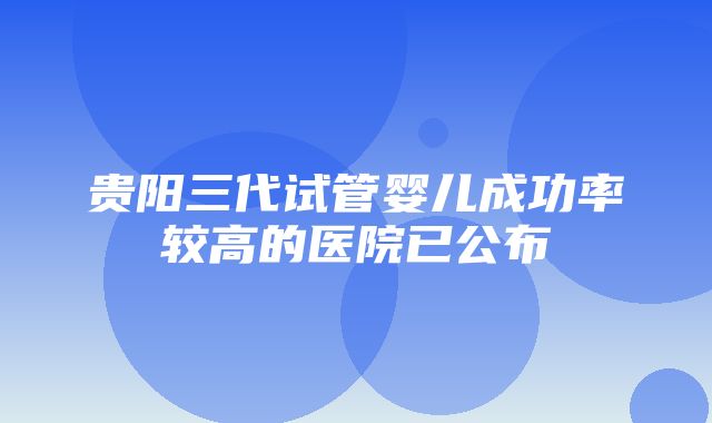 贵阳三代试管婴儿成功率较高的医院已公布