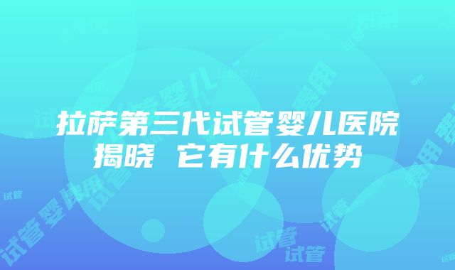 拉萨第三代试管婴儿医院揭晓 它有什么优势