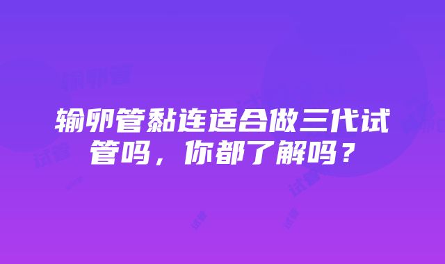 输卵管黏连适合做三代试管吗，你都了解吗？