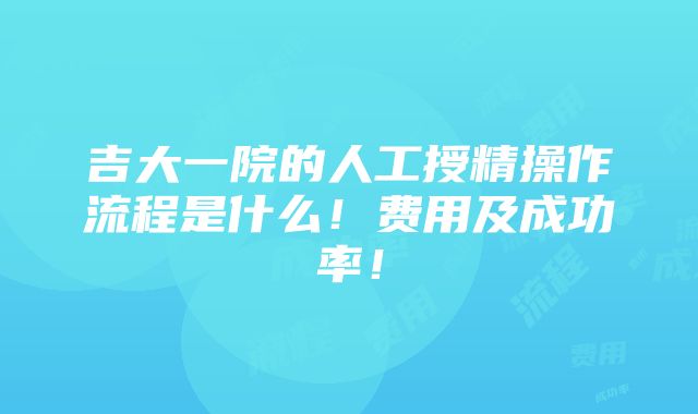 吉大一院的人工授精操作流程是什么！费用及成功率！