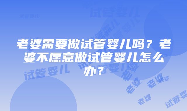 老婆需要做试管婴儿吗？老婆不愿意做试管婴儿怎么办？