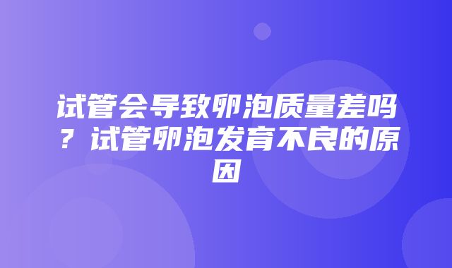 试管会导致卵泡质量差吗？试管卵泡发育不良的原因